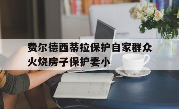 包含费尔德西蒂拉保护自家群众火烧房子保护妻小的词条