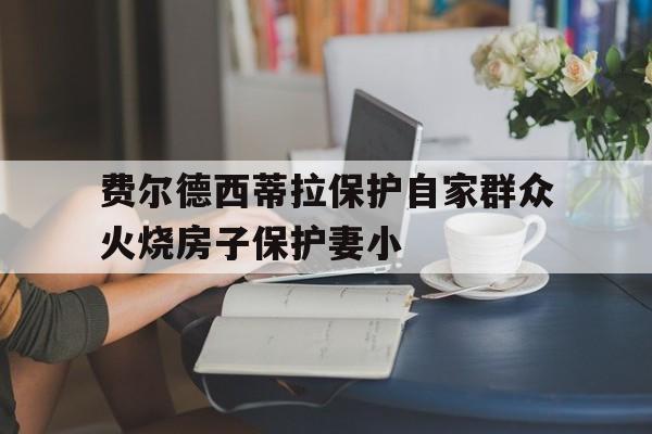 包含费尔德西蒂拉保护自家群众火烧房子保护妻小的词条